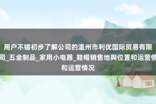 用户不错初步了解公司的温州市利优国际贸易有限公司_五金制品_家用小电器_鞋帽销售地舆位置和运营情况
